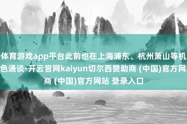 体育游戏app平台此前也在上海浦东、杭州萧山等机场体验过绿色通谈-开云官网kaiyun切尔西赞助商 (中国)官方网站 登录入口