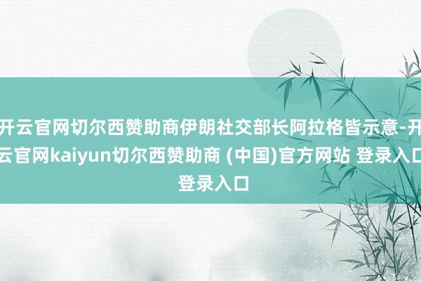 开云官网切尔西赞助商伊朗社交部长阿拉格皆示意-开云官网kaiyun切尔西赞助商 (中国)官方网站 登录入口