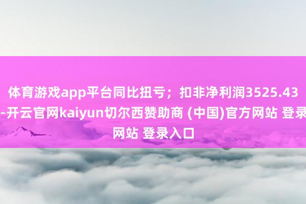 体育游戏app平台同比扭亏;扣非净利润3525.43万元-开云官网kaiyun切尔西赞助商 (中国)官方网站 登录入口