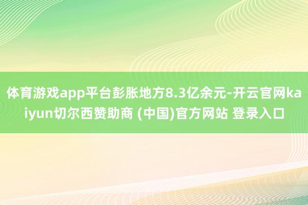 体育游戏app平台彭胀地方8.3亿余元-开云官网kaiyun切尔西赞助商 (中国)官方网站 登录入口