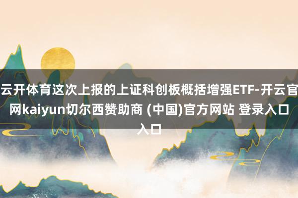 云开体育这次上报的上证科创板概括增强ETF-开云官网kaiyun切尔西赞助商 (中国)官方网站 登录入口