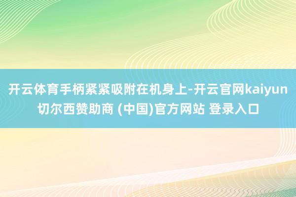 开云体育手柄紧紧吸附在机身上-开云官网kaiyun切尔西赞助商 (中国)官方网站 登录入口