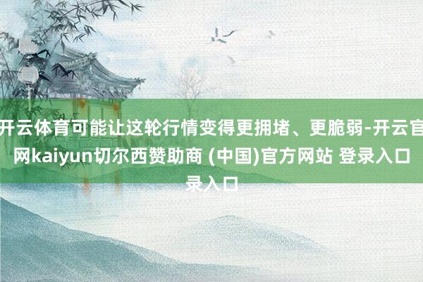 开云体育可能让这轮行情变得更拥堵、更脆弱-开云官网kaiyun切尔西赞助商 (中国)官方网站 登录入口