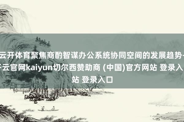 云开体育聚焦商酌智谋办公系统协同空间的发展趋势-开云官网kaiyun切尔西赞助商 (中国)官方网站 登录入口