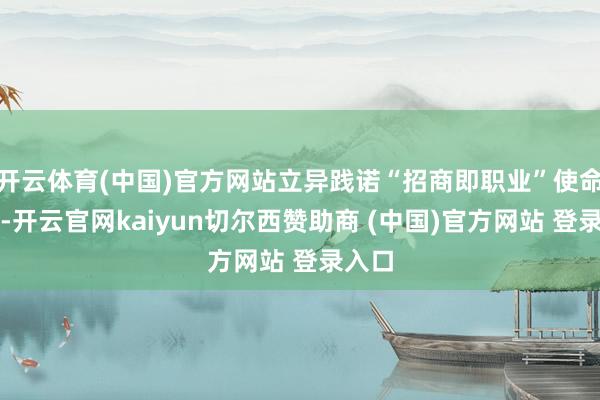 开云体育(中国)官方网站立异践诺“招商即职业”使命机制-开云官网kaiyun切尔西赞助商 (中国)官方网站 登录入口