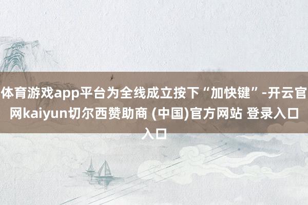 体育游戏app平台为全线成立按下“加快键”-开云官网kaiyun切尔西赞助商 (中国)官方网站 登录入口