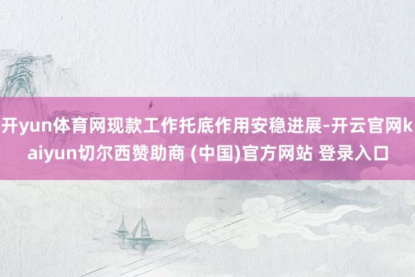 开yun体育网现款工作托底作用安稳进展-开云官网kaiyun切尔西赞助商 (中国)官方网站 登录入口