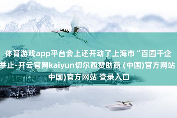 体育游戏app平台　　会上还开动了上海市“百园千企送金融”举止-开云官网kaiyun切尔西赞助商 (中国)官方网站 登录入口