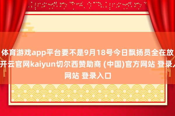 体育游戏app平台要不是9月18号今日飘扬员全在放假-开云官网kaiyun切尔西赞助商 (中国)官方网站 登录入口