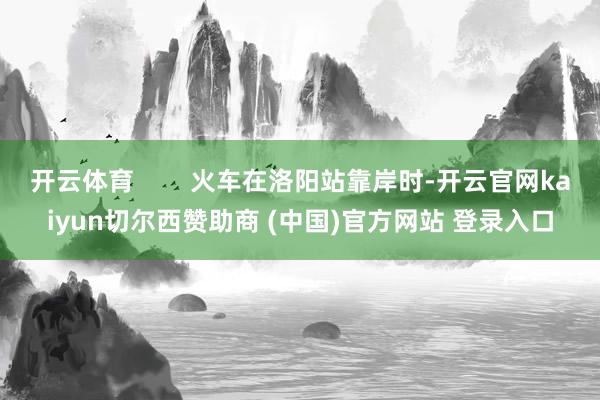 开云体育        火车在洛阳站靠岸时-开云官网kaiyun切尔西赞助商 (中国)官方网站 登录入口