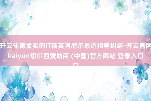 开云体育孟买的IT精英阿尼尔最近相等纠结-开云官网kaiyun切尔西赞助商 (中国)官方网站 登录入口