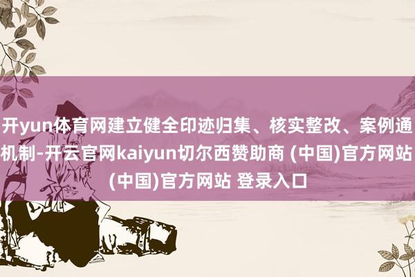 开yun体育网建立健全印迹归集、核实整改、案例通报等长效机制-开云官网kaiyun切尔西赞助商 (中国)官方网站 登录入口