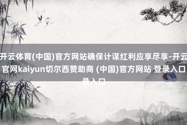 开云体育(中国)官方网站确保计谋红利应享尽享-开云官网kaiyun切尔西赞助商 (中国)官方网站 登录入口