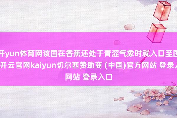 开yun体育网该国在香蕉还处于青涩气象时就入口至国内-开云官网kaiyun切尔西赞助商 (中国)官方网站 登录入口