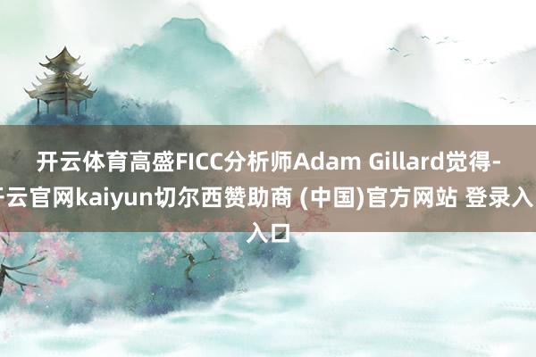 开云体育高盛FICC分析师Adam Gillard觉得-开云官网kaiyun切尔西赞助商 (中国)官方网站 登录入口