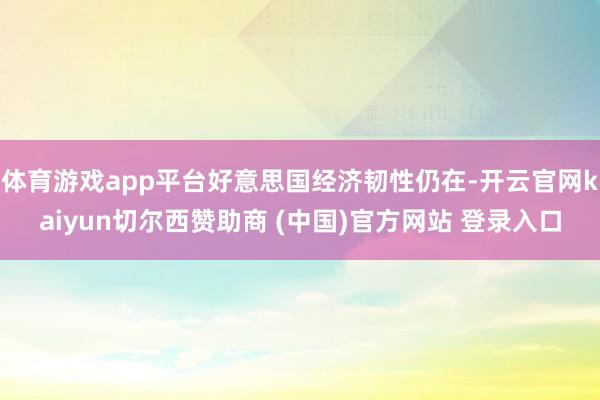 体育游戏app平台好意思国经济韧性仍在-开云官网kaiyun切尔西赞助商 (中国)官方网站 登录入口
