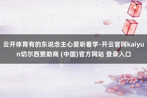 云开体育有的东说念主心爱听着学-开云官网kaiyun切尔西赞助商 (中国)官方网站 登录入口