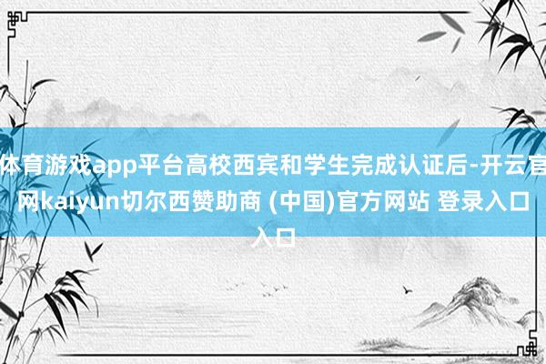 体育游戏app平台高校西宾和学生完成认证后-开云官网kaiyun切尔西赞助商 (中国)官方网站 登录入口