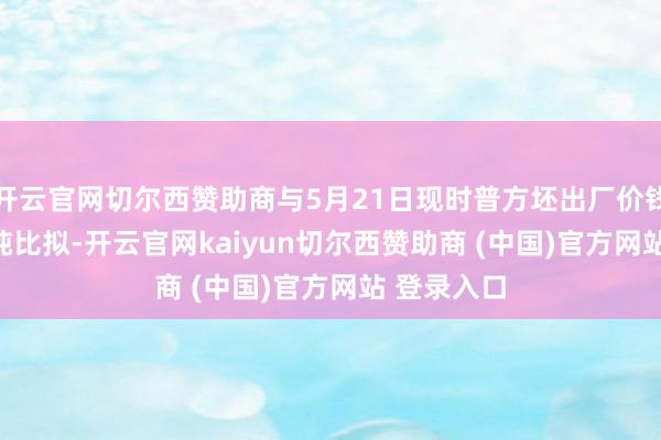 开云官网切尔西赞助商与5月21日现时普方坯出厂价钱2930元/吨比拟-开云官网kaiyun切尔西赞助商 (中国)官方网站 登录入口
