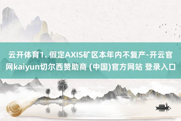 云开体育　　1. 假定AXIS矿区本年内不复产-开云官网kaiyun切尔西赞助商 (中国)官方网站 登录入口