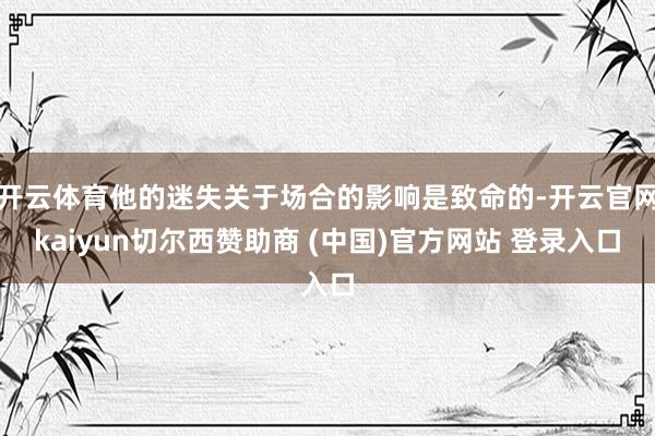 开云体育他的迷失关于场合的影响是致命的-开云官网kaiyun切尔西赞助商 (中国)官方网站 登录入口