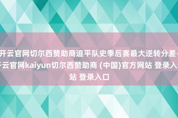 开云官网切尔西赞助商追平队史季后赛最大逆转分差-开云官网kaiyun切尔西赞助商 (中国)官方网站 登录入口