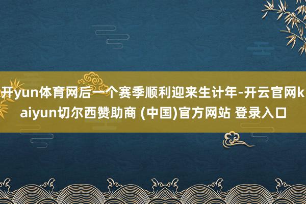 开yun体育网后一个赛季顺利迎来生计年-开云官网kaiyun切尔西赞助商 (中国)官方网站 登录入口