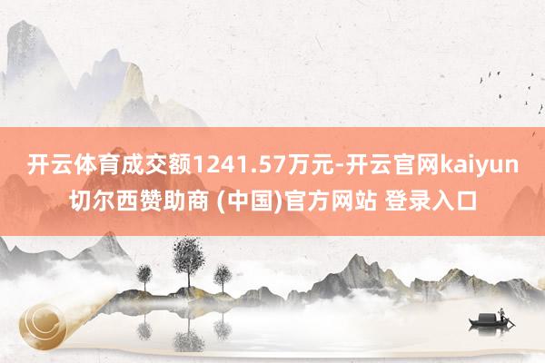 开云体育成交额1241.57万元-开云官网kaiyun切尔西赞助商 (中国)官方网站 登录入口