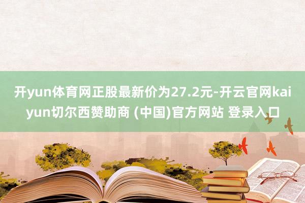 开yun体育网正股最新价为27.2元-开云官网kaiyun切尔西赞助商 (中国)官方网站 登录入口