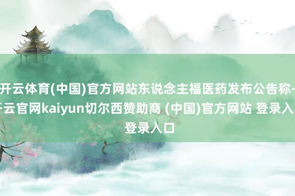 开云体育(中国)官方网站东说念主福医药发布公告称-开云官网kaiyun切尔西赞助商 (中国)官方网站 登录入口