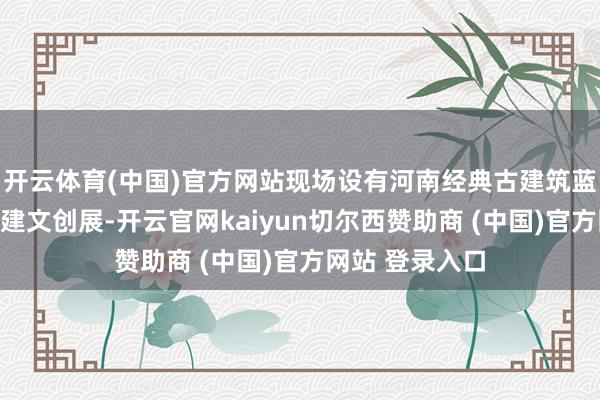开云体育(中国)官方网站现场设有河南经典古建筑蓝晒影相展、古建文创展-开云官网kaiyun切尔西赞助商 (中国)官方网站 登录入口