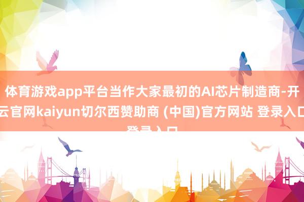 体育游戏app平台当作大家最初的AI芯片制造商-开云官网kaiyun切尔西赞助商 (中国)官方网站 登录入口