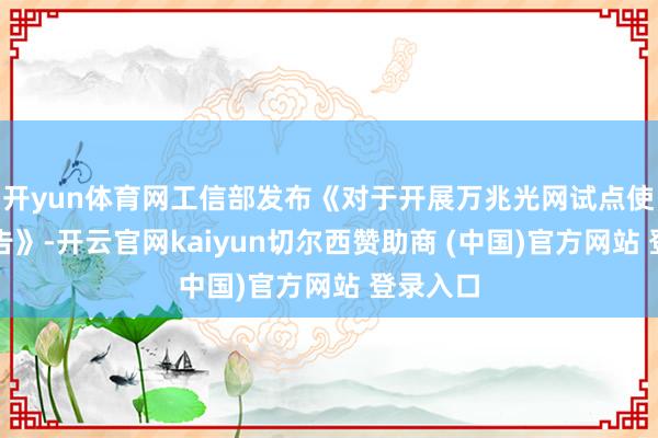 开yun体育网工信部发布《对于开展万兆光网试点使命的奉告》-开云官网kaiyun切尔西赞助商 (中国)官方网站 登录入口