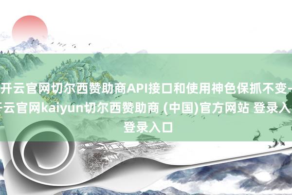 开云官网切尔西赞助商API接口和使用神色保抓不变-开云官网kaiyun切尔西赞助商 (中国)官方网站 登录入口