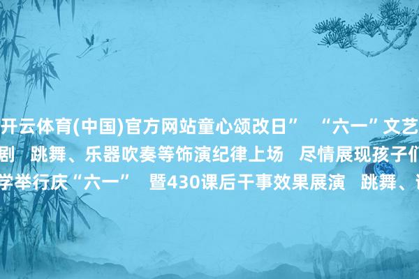 开云体育(中国)官方网站童心颂改日”   “六一”文艺汇演   经典诵读、教材剧   跳舞、乐器吹奏等饰演纪律上场   尽情展现孩子们的童真童趣      东安小学举行庆“六一”   暨430课后干事效果展演   跳舞、讴颂、艺术体操、朗读……   节目精彩纷呈   展示孩子们多艺多才   及积极进取的精神风貌      雅正学校小学部   “六一”科技盛宴火热开启   孩子们在繁密科技体验步履中   伊始奉行   将学问化为效果   以科技点亮童心   *音问起首于长安各学校、幼儿园   ■　记者/莫建坤   ■　剪辑/王小椒   ■　编审/王爱仪   ■　出品/长安融媒体中心  -开云官网kaiyun切尔西赞助商 (中国)官方网站 登录入口