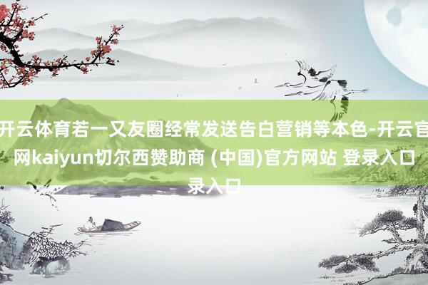 开云体育若一又友圈经常发送告白营销等本色-开云官网kaiyun切尔西赞助商 (中国)官方网站 登录入口