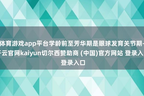 体育游戏app平台学龄前至芳华期是眼球发育关节期-开云官网kaiyun切尔西赞助商 (中国)官方网站 登录入口