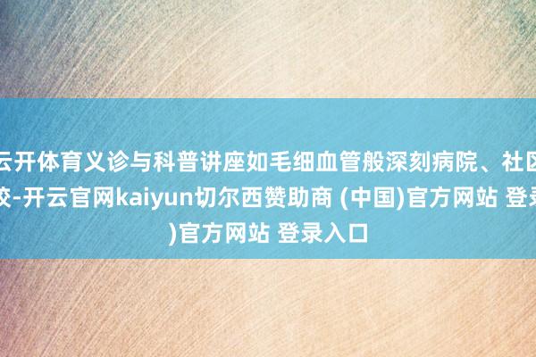 云开体育义诊与科普讲座如毛细血管般深刻病院、社区与学校-开云官网kaiyun切尔西赞助商 (中国)官方网站 登录入口