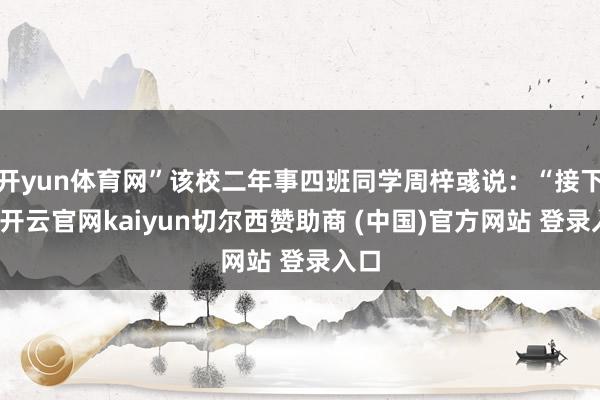 开yun体育网”该校二年事四班同学周梓彧说：“接下来-开云官网kaiyun切尔西赞助商 (中国)官方网站 登录入口