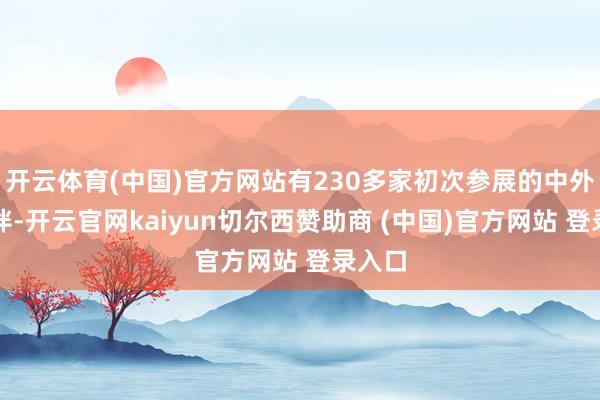 开云体育(中国)官方网站有230多家初次参展的中外新伙伴-开云官网kaiyun切尔西赞助商 (中国)官方网站 登录入口