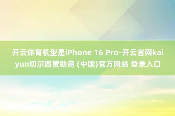 开云体育机型是iPhone 16 Pro-开云官网kaiyun切尔西赞助商 (中国)官方网站 登录入口