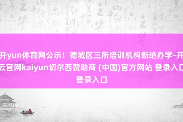 开yun体育网公示！德城区三所培训机构断绝办学-开云官网kaiyun切尔西赞助商 (中国)官方网站 登录入口