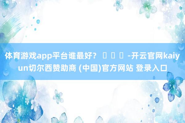 体育游戏app平台谁最好？ ​​​-开云官网kaiyun切尔西赞助商 (中国)官方网站 登录入口