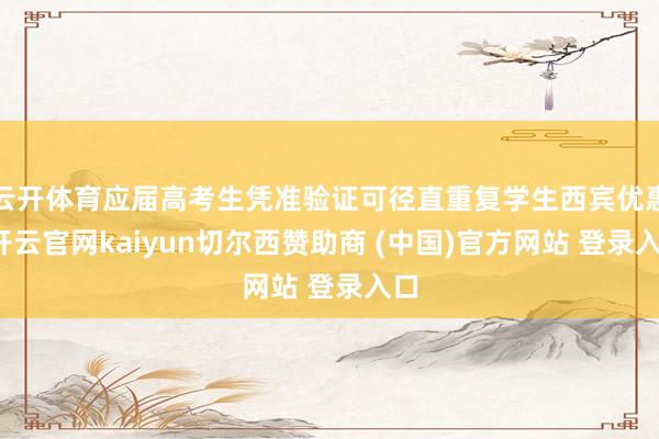 云开体育应届高考生凭准验证可径直重复学生西宾优惠-开云官网kaiyun切尔西赞助商 (中国)官方网站 登录入口