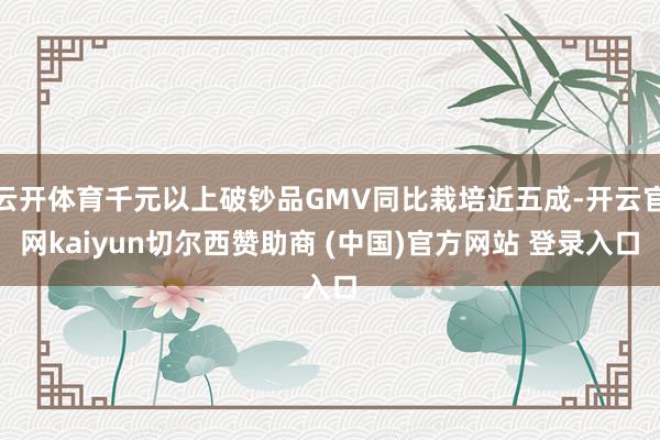 云开体育千元以上破钞品GMV同比栽培近五成-开云官网kaiyun切尔西赞助商 (中国)官方网站 登录入口