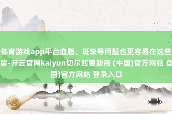 体育游戏app平台血脂、斑块等问题也更容易在这些场地停留-开云官网kaiyun切尔西赞助商 (中国)官方网站 登录入口