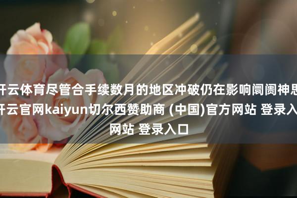 开云体育尽管合手续数月的地区冲破仍在影响阛阓神思-开云官网kaiyun切尔西赞助商 (中国)官方网站 登录入口