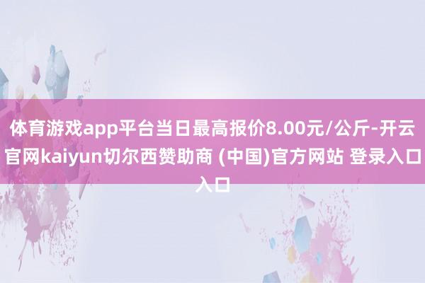 体育游戏app平台当日最高报价8.00元/公斤-开云官网kaiyun切尔西赞助商 (中国)官方网站 登录入口