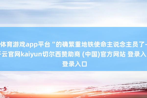 体育游戏app平台“的确繁重地铁使命主说念主员了-开云官网kaiyun切尔西赞助商 (中国)官方网站 登录入口