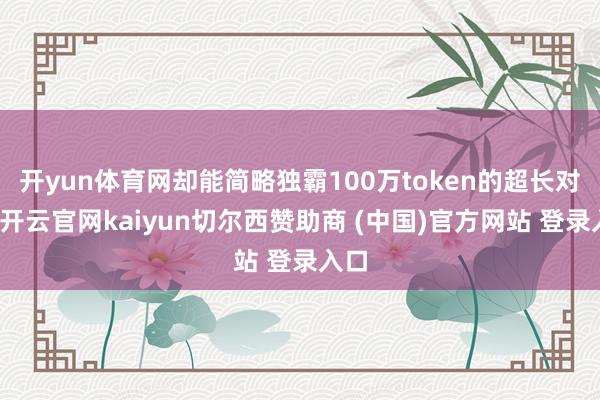开yun体育网却能简略独霸100万token的超长对话-开云官网kaiyun切尔西赞助商 (中国)官方网站 登录入口